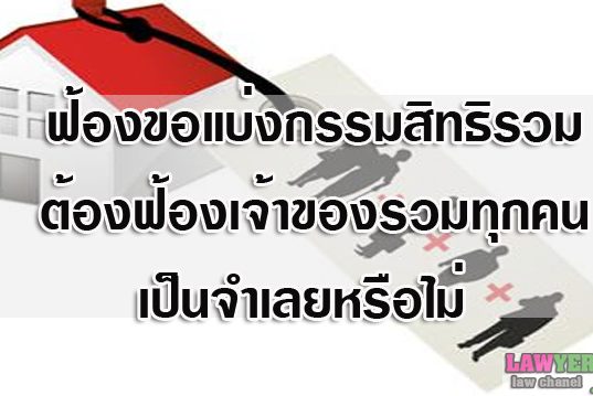 ฟ้องขอแบ่งกรรมสิทธิรวม ต้องฟ้องเจ้าของรวมทุกคนเป็นจำเลยหรือไม่