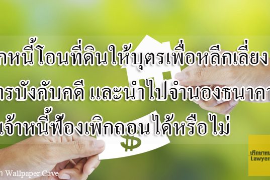 ลูกหนี้โอนที่ดินให้บุตรเพื่อหลีกเลี่ยงการบังคับคดี และนำไปจำนองธนาคาร เจ้าหนี้ฟ้องเพิกถอนได้หรือไม่